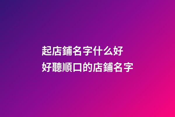 起店鋪名字什么好 好聽順口的店鋪名字